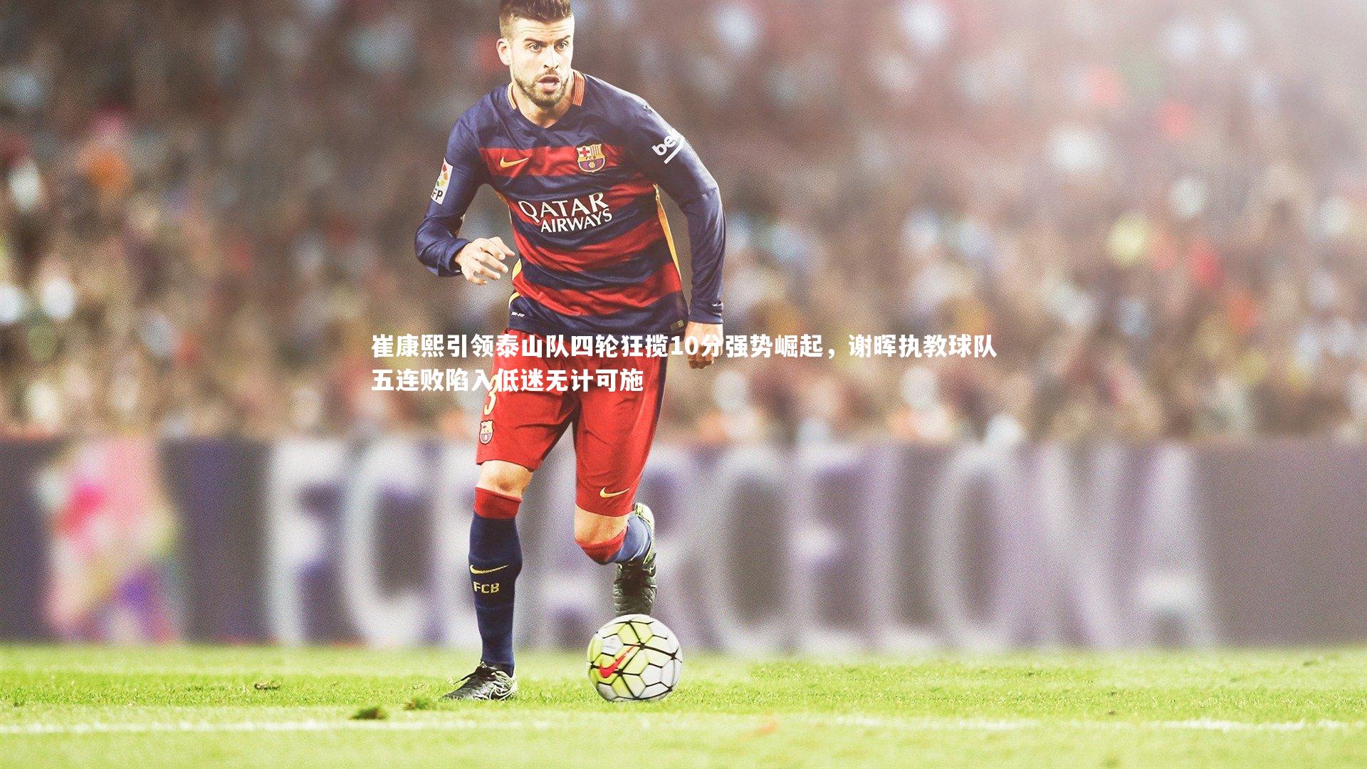 崔康熙引领泰山队四轮狂揽10分强势崛起，谢晖执教球队五连败陷入低迷无计可施