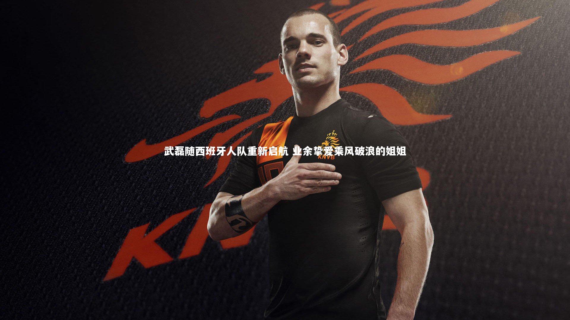 【ng体育官方网站】武磊随西班牙人队重新启航 业余挚爱乘风破浪的姐姐